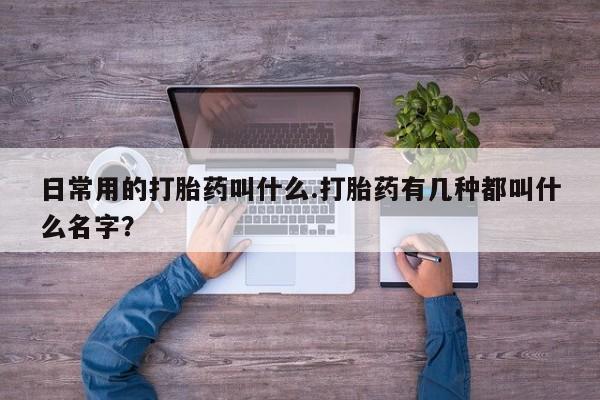 堕胎药日常用的打胎药叫什么.打胎药有几种都叫什么名字？