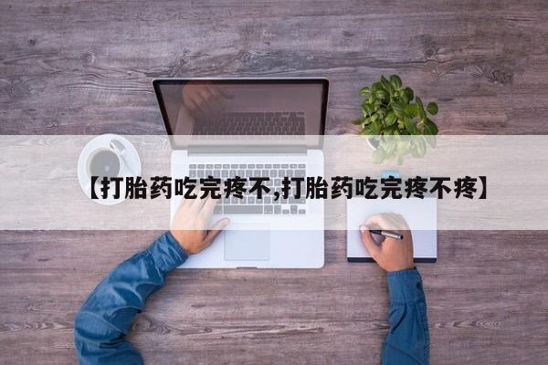 堕胎药【打胎药吃完疼不,打胎药吃完疼不疼】