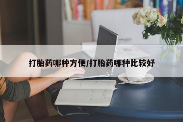 堕胎药打胎药哪种方便/打胎药哪种比较好