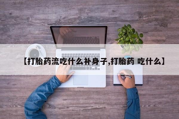 堕胎药【打胎药流吃什么补身子,打胎药 吃什么】