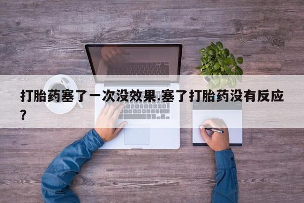 堕胎药打胎药塞了一次没效果.塞了打胎药没有反应？