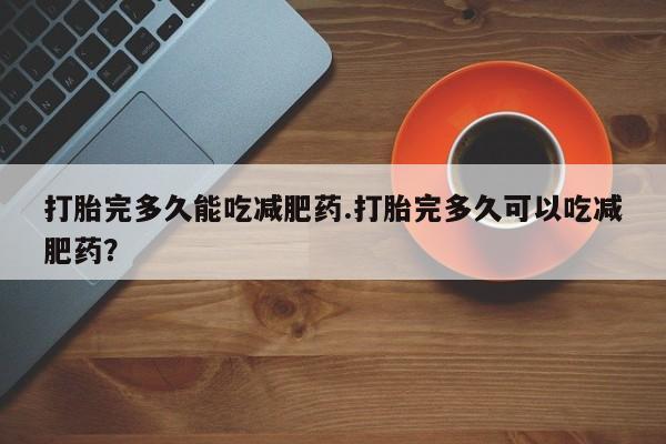 堕胎药打胎完多久能吃减肥药.打胎完多久可以吃减肥药？
