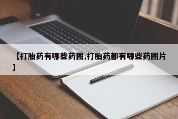 堕胎药【打胎药有哪些药图,打胎药都有哪些药图片】
