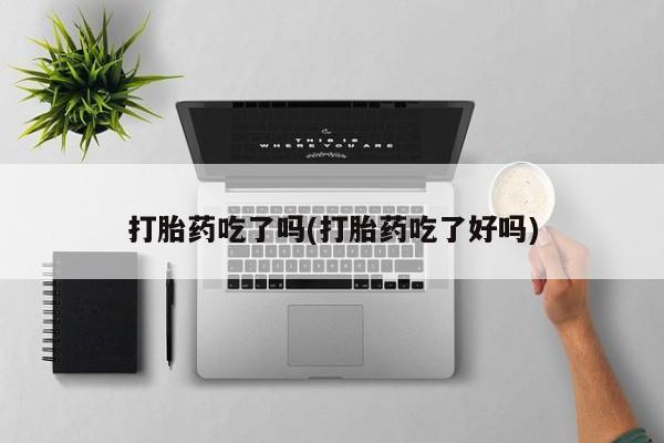 堕胎药打胎药吃了吗(打胎药吃了好吗)