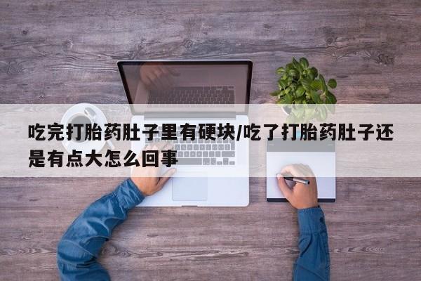 堕胎药吃完打胎药肚子里有硬块/吃了打胎药肚子还是有点大怎么回事
