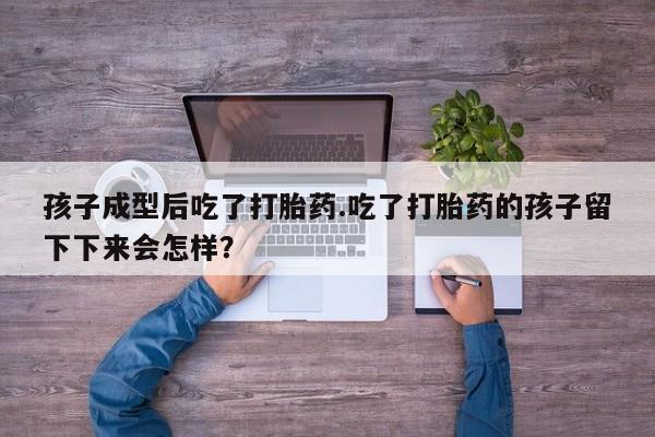 堕胎药孩子成型后吃了打胎药.吃了打胎药的孩子留下下来会怎样？