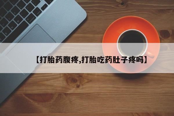 堕胎药【打胎药腹疼,打胎吃药肚子疼吗】