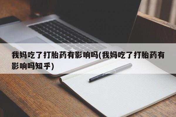 堕胎药我妈吃了打胎药有影响吗(我妈吃了打胎药有影响吗知乎)