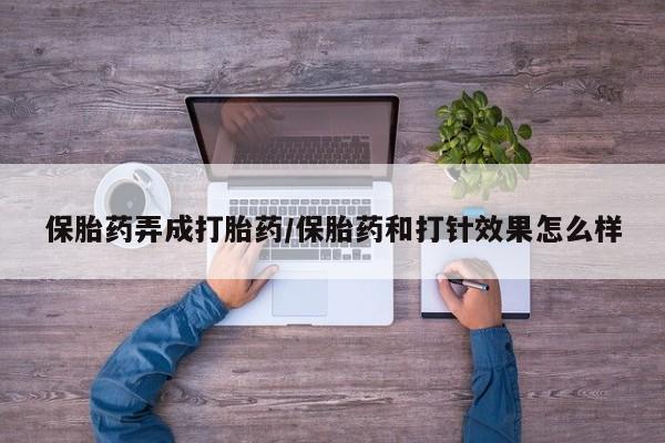 堕胎药保胎药弄成打胎药/保胎药和打针效果怎么样