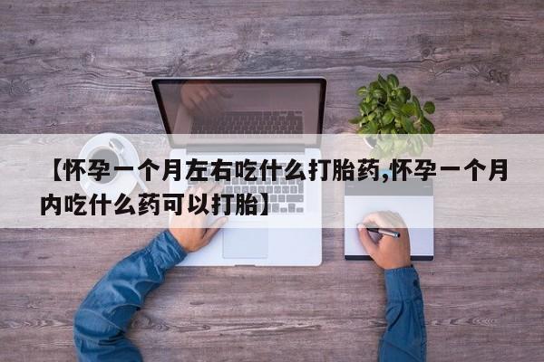 堕胎药【怀孕一个月左右吃什么打胎药,怀孕一个月内吃什么药可以打胎】