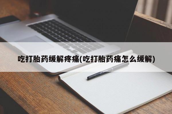 堕胎药吃打胎药缓解疼痛(吃打胎药痛怎么缓解)