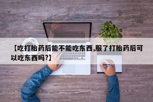 堕胎药【吃打胎药后能不能吃东西,服了打胎药后可以吃东西吗?】