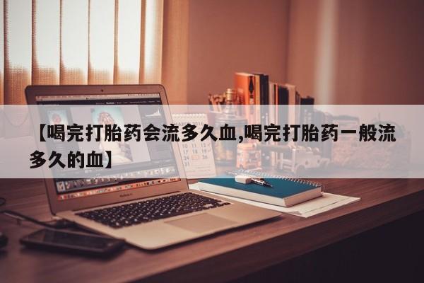 堕胎药【喝完打胎药会流多久血,喝完打胎药一般流多久的血】