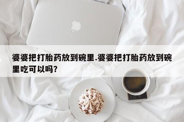 堕胎药婆婆把打胎药放到碗里.婆婆把打胎药放到碗里吃可以吗？