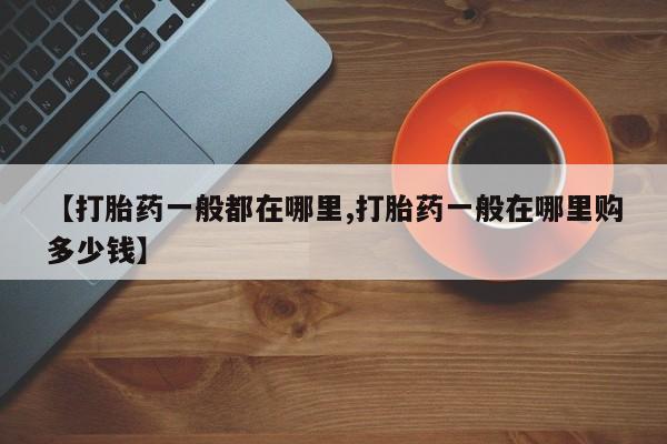 堕胎药【打胎药一般都在哪里,打胎药一般在哪里购多少钱】
