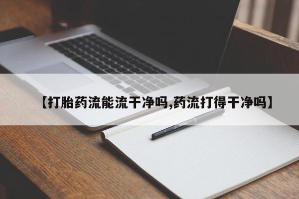 堕胎药【打胎药流能流干净吗,药流打得干净吗】