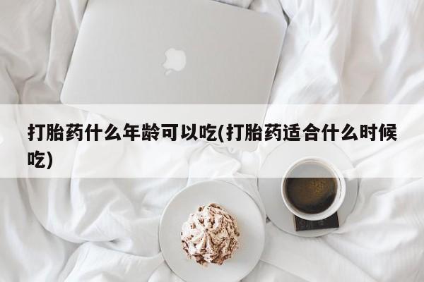 堕胎药打胎药什么年龄可以吃(打胎药适合什么时候吃)