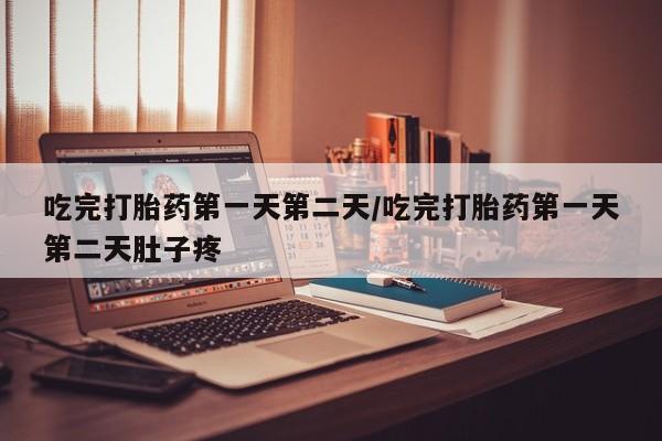 堕胎药吃完打胎药第一天第二天/吃完打胎药第一天第二天肚子疼