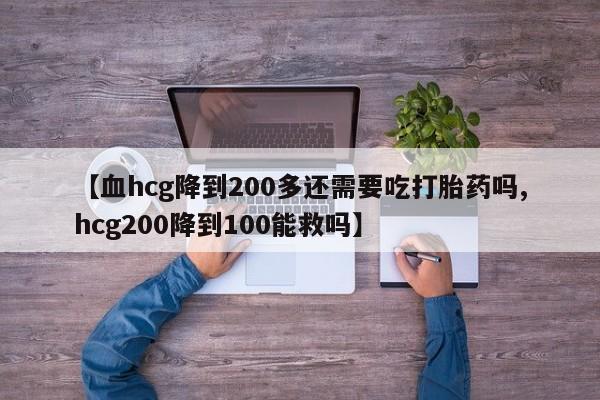 堕胎药【血hcg降到200多还需要吃打胎药吗,hcg200降到100能救吗】