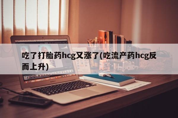 堕胎药吃了打胎药hcg又涨了(吃流产药hcg反而上升)