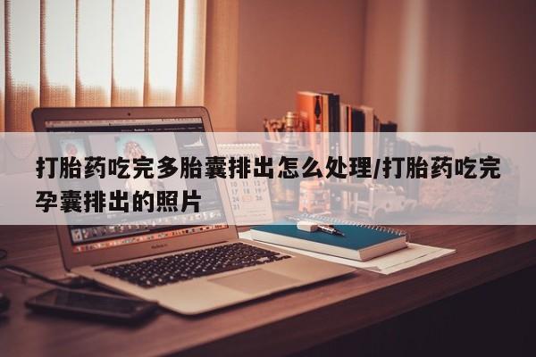 堕胎药打胎药吃完多胎囊排出怎么处理/打胎药吃完孕囊排出的照片