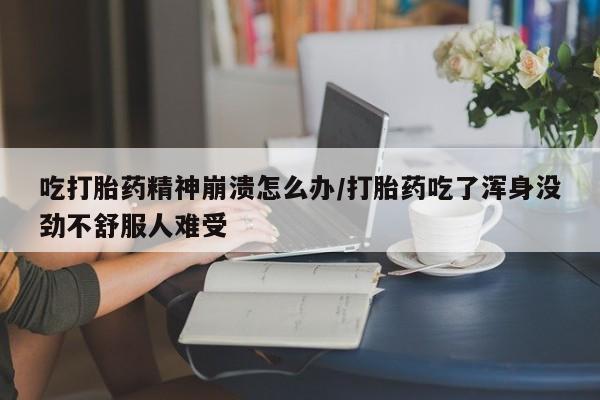 堕胎药吃打胎药精神崩溃怎么办/打胎药吃了浑身没劲不舒服人难受