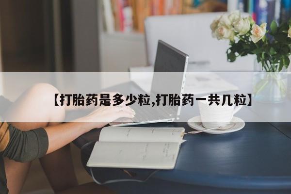 堕胎药【打胎药是多少粒,打胎药一共几粒】