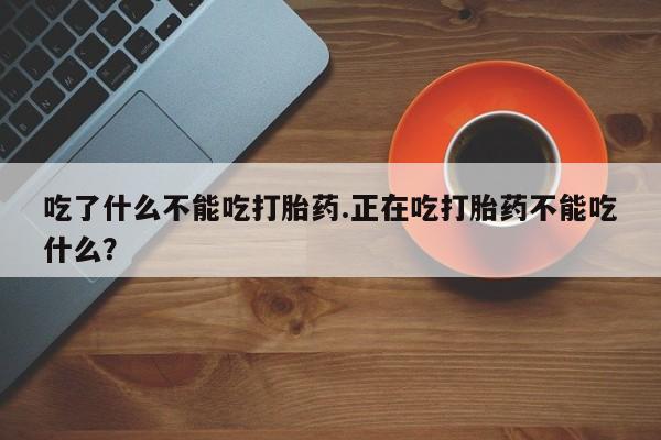堕胎药吃了什么不能吃打胎药.正在吃打胎药不能吃什么？