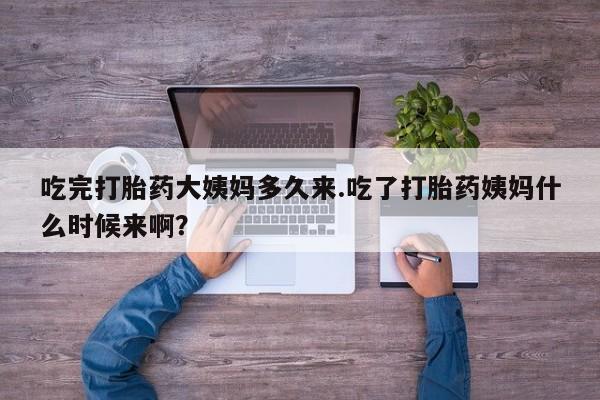 堕胎药吃完打胎药大姨妈多久来.吃了打胎药姨妈什么时候来啊？