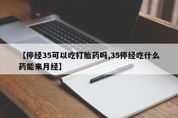 堕胎药【停经35可以吃打胎药吗,35停经吃什么药能来月经】