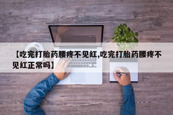 堕胎药【吃完打胎药腰疼不见红,吃完打胎药腰疼不见红正常吗】
