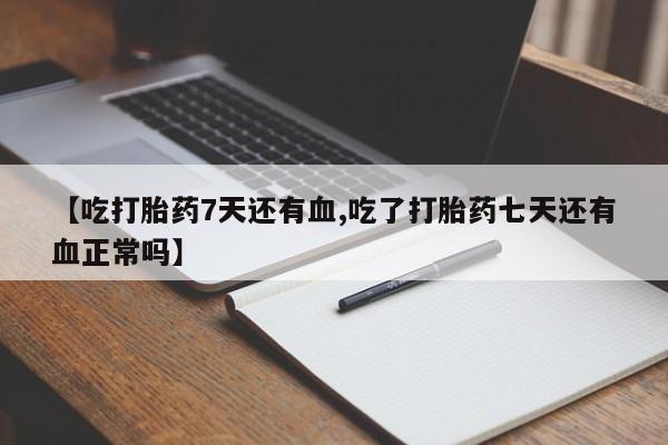 堕胎药【吃打胎药7天还有血,吃了打胎药七天还有血正常吗】