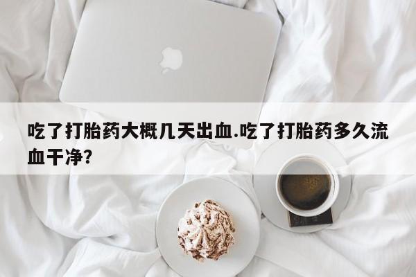 堕胎药吃了打胎药大概几天出血.吃了打胎药多久流血干净？