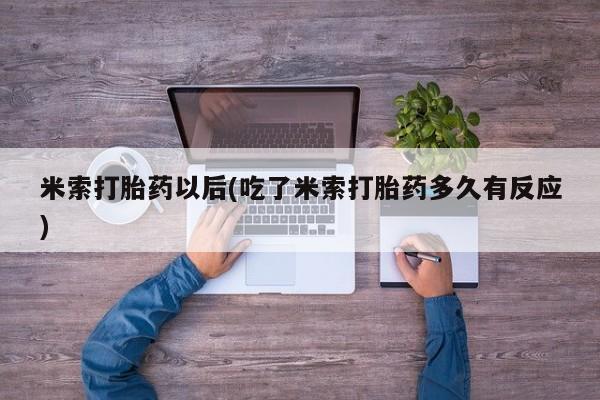 堕胎药米索打胎药以后(吃了米索打胎药多久有反应)