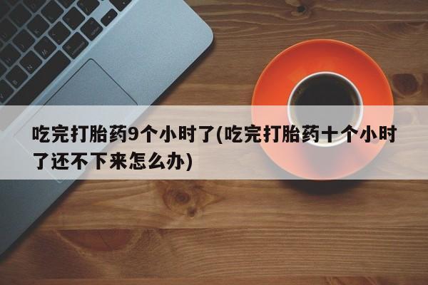 堕胎药吃完打胎药9个小时了(吃完打胎药十个小时了还不下来怎么办)