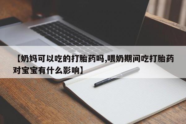 堕胎药【奶妈可以吃的打胎药吗,喂奶期间吃打胎药对宝宝有什么影响】