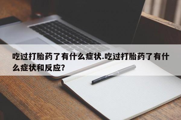 堕胎药吃过打胎药了有什么症状.吃过打胎药了有什么症状和反应？