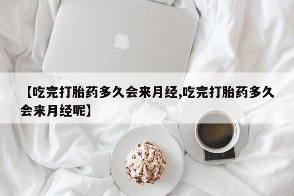 堕胎药【吃完打胎药多久会来月经,吃完打胎药多久会来月经呢】