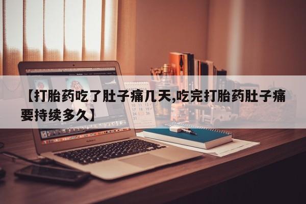堕胎药【打胎药吃了肚子痛几天,吃完打胎药肚子痛要持续多久】