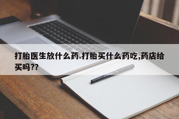 堕胎药打胎医生放什么药.打胎买什么药吃,药店给买吗?？