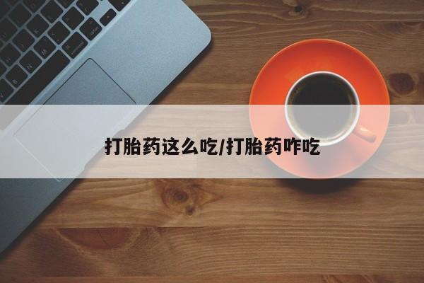 堕胎药打胎药这么吃/打胎药咋吃