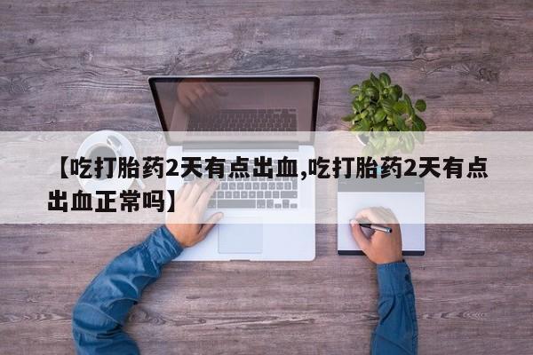 堕胎药【吃打胎药2天有点出血,吃打胎药2天有点出血正常吗】