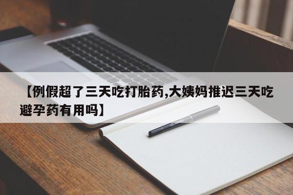 堕胎药【例假超了三天吃打胎药,大姨妈推迟三天吃避孕药有用吗】