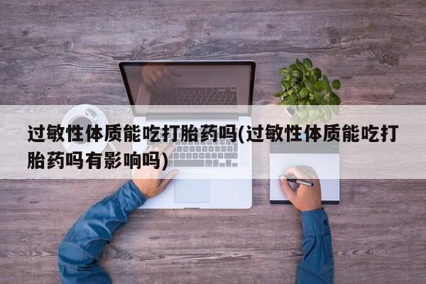 堕胎药过敏性体质能吃打胎药吗(过敏性体质能吃打胎药吗有影响吗)