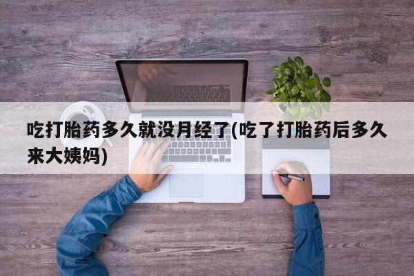 堕胎药吃打胎药多久就没月经了(吃了打胎药后多久来大姨妈)