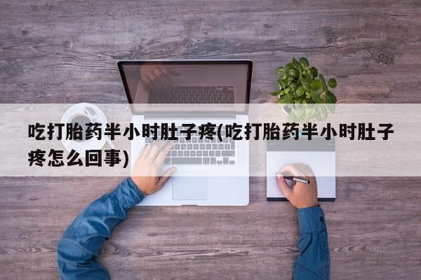 堕胎药吃打胎药半小时肚子疼(吃打胎药半小时肚子疼怎么回事)