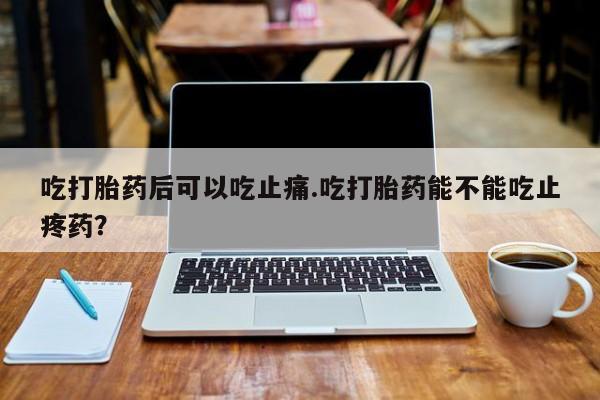 堕胎药吃打胎药后可以吃止痛.吃打胎药能不能吃止疼药？