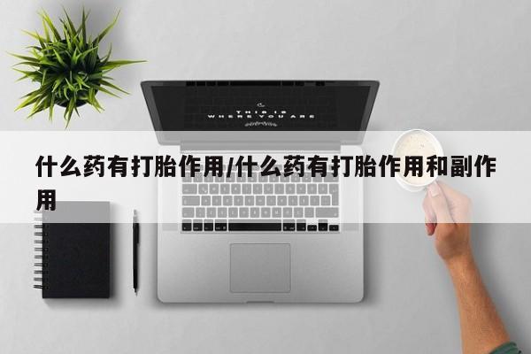 堕胎药什么药有打胎作用/什么药有打胎作用和副作用