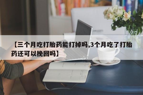 堕胎药【三个月吃打胎药能打掉吗,3个月吃了打胎药还可以挽回吗】