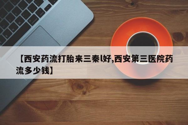 堕胎药【西安药流打胎来三秦l好,西安第三医院药流多少钱】